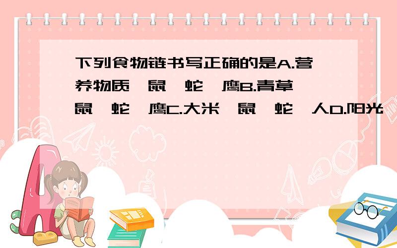 下列食物链书写正确的是A.营养物质→鼠→蛇→鹰B.青草→鼠→蛇→鹰C.大米→鼠→蛇→人D.阳光→草→鼠→蛇→人（要有理由）