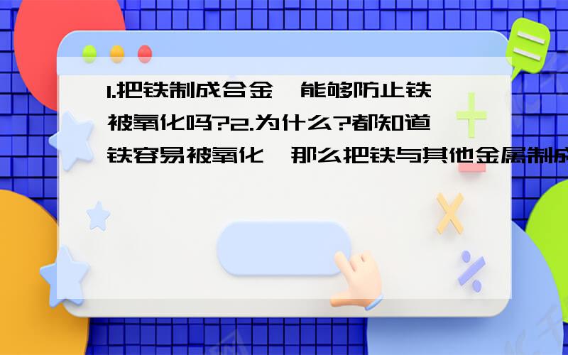 1.把铁制成合金,能够防止铁被氧化吗?2.为什么?都知道铁容易被氧化,那么把铁与其他金属制成合金可以防止铁被氧化吗?