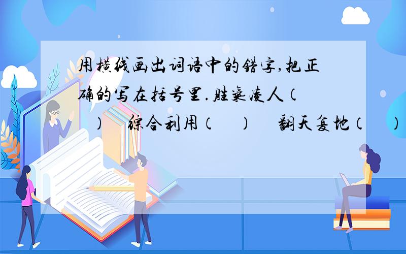 用横线画出词语中的错字,把正确的写在括号里.胜气凌人（    ）    综合利用（    ）     翻天复地（    ）连棉不断（    ）    崇山俊岭（   ）      峰恋雄伟（    ）