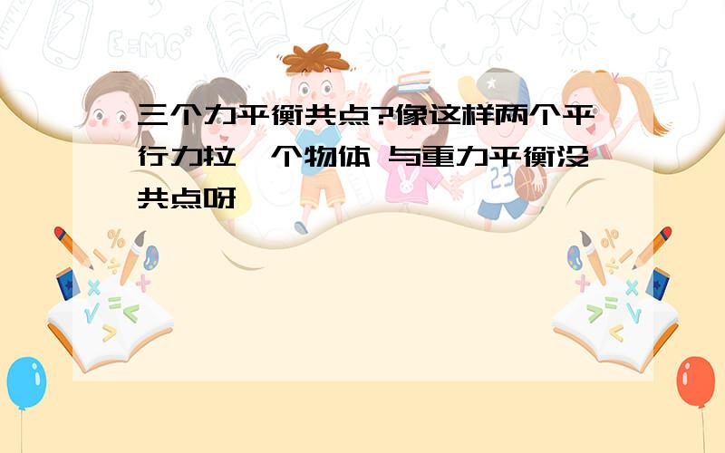 三个力平衡共点?像这样两个平行力拉一个物体 与重力平衡没共点呀