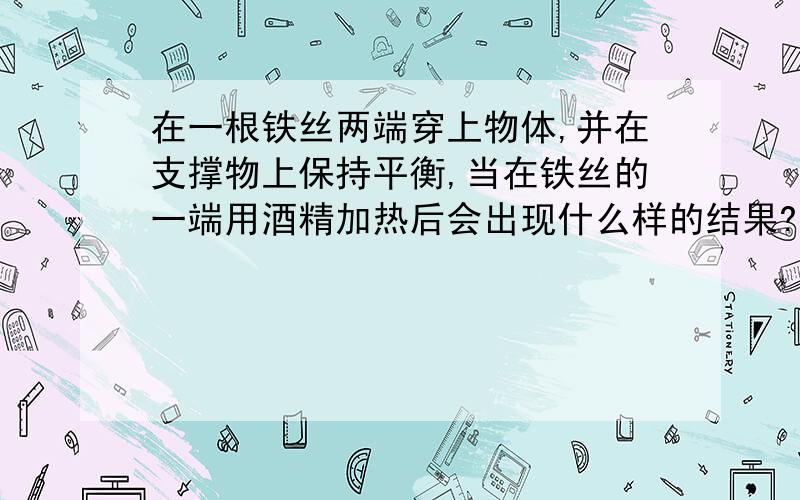 在一根铁丝两端穿上物体,并在支撑物上保持平衡,当在铁丝的一端用酒精加热后会出现什么样的结果?