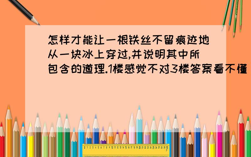 怎样才能让一根铁丝不留痕迹地从一块冰上穿过,并说明其中所包含的道理.1楼感觉不对3楼答案看不懂