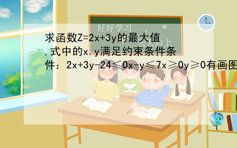 求函数Z=2x+3y的最大值,式中的x.y满足约束条件条件：2x+3y-24≤0x-y≤7x≥0y≥0有画图的能拍下来发网上么、确定下线性规划图。