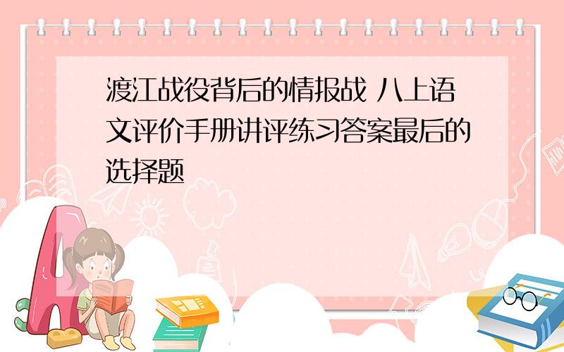 渡江战役背后的情报战 八上语文评价手册讲评练习答案最后的选择题