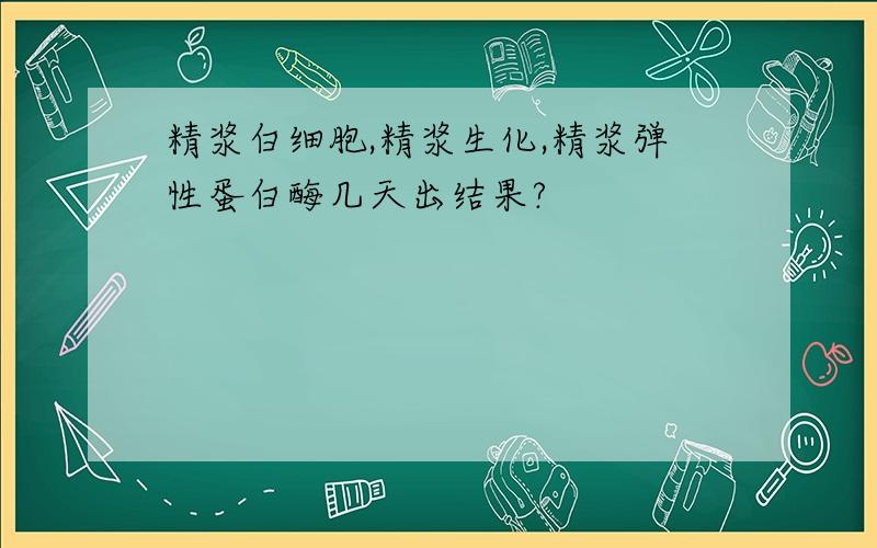 精浆白细胞,精浆生化,精浆弹性蛋白酶几天出结果?