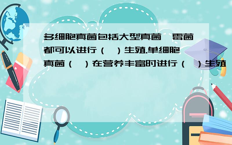 多细胞真菌包括大型真菌、霉菌都可以进行（ ）生殖.单细胞真菌（ ）在营养丰富时进行（ ）生殖