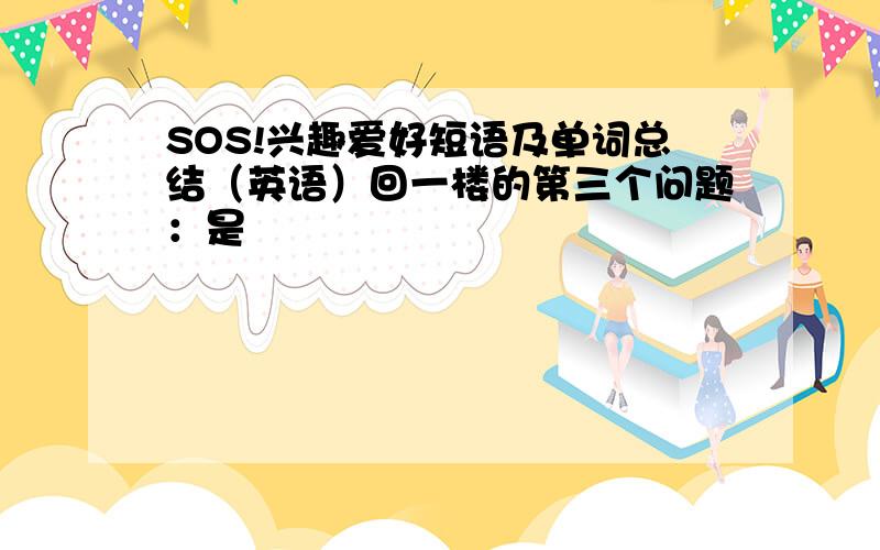 SOS!兴趣爱好短语及单词总结（英语）回一楼的第三个问题：是