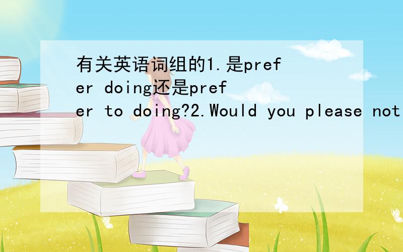 有关英语词组的1.是prefer doing还是prefer to doing?2.Would you please not to turn it?3.The clothes are different____sizes.A.to B.of C.in D.from4.翻译几个词组(1)walking up and down(2)drop the price