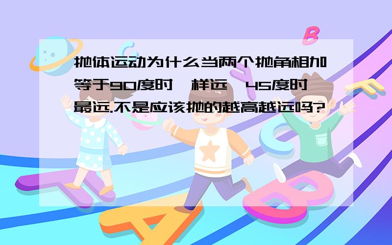 抛体运动为什么当两个抛角相加等于90度时一样远,45度时最远.不是应该抛的越高越远吗?