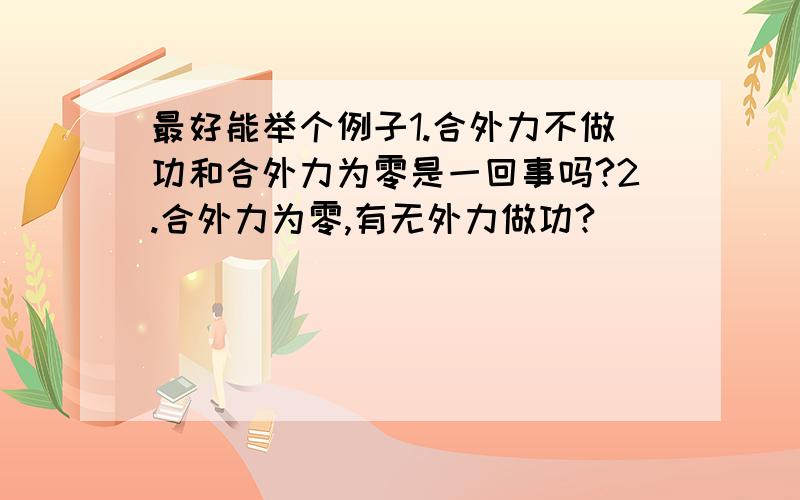 最好能举个例子1.合外力不做功和合外力为零是一回事吗?2.合外力为零,有无外力做功?