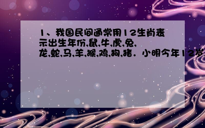 1、我国民间通常用12生肖表示出生年份,鼠,牛,虎,兔,龙,蛇,马,羊,猴,鸡,狗,猪．小明今年12岁,属蛇,他爷爷今年76岁,属什么呢?