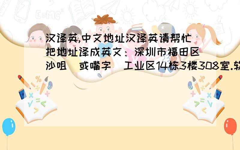 汉译英,中文地址汉译英请帮忙把地址译成英文：深圳市福田区沙咀（或嘴字）工业区14栋3楼308室.软件翻译者就不上来回答了,