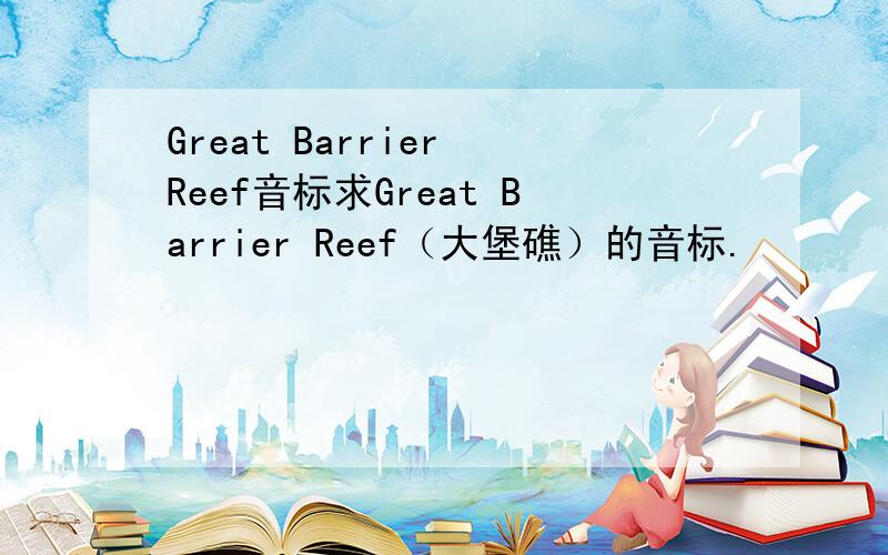 Great Barrier Reef音标求Great Barrier Reef（大堡礁）的音标.