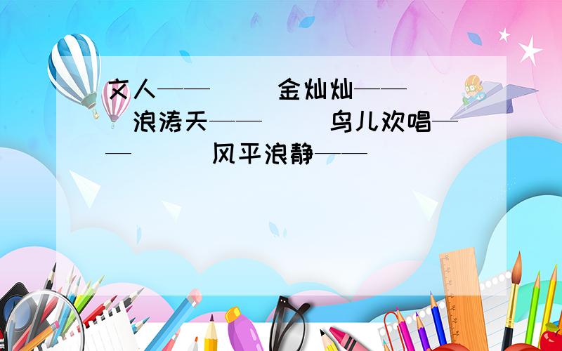 文人——（ ）金灿灿——（ ）浪涛天——（ ）鸟儿欢唱——（ ） 风平浪静——（ ）