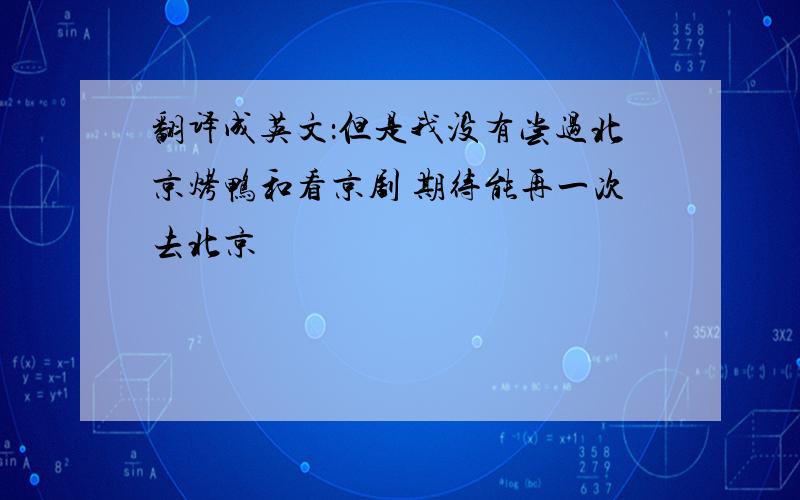 翻译成英文：但是我没有尝过北京烤鸭和看京剧 期待能再一次去北京