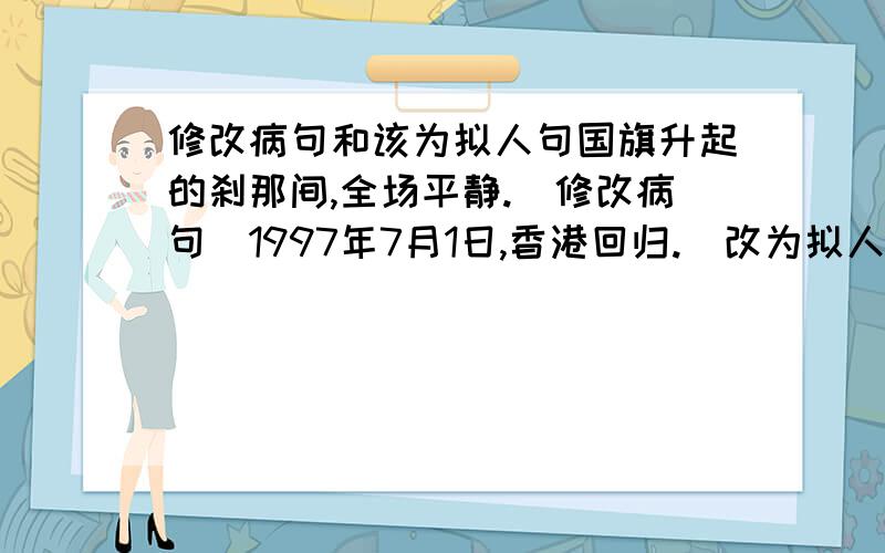 修改病句和该为拟人句国旗升起的刹那间,全场平静.（修改病句）1997年7月1日,香港回归.（改为拟人句）