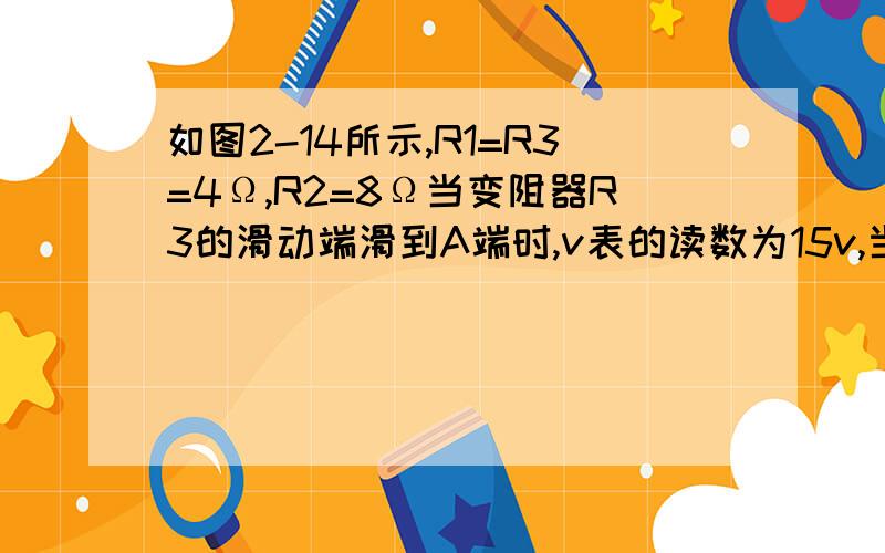 如图2-14所示,R1=R3=4Ω,R2=8Ω当变阻器R3的滑动端滑到A端时,v表的读数为15v,当滑动端滑到B端时,A表的读数为4A,那么电源的电动势多大?内电阻多大?哦错了.答案是20V和1欧.