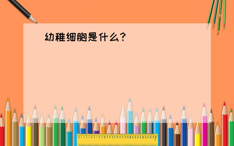 幼稚细胞是什么?