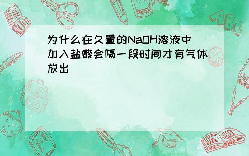 为什么在久置的NaOH溶液中加入盐酸会隔一段时间才有气体放出