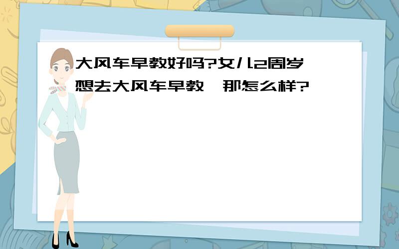 大风车早教好吗?女儿2周岁,想去大风车早教,那怎么样?