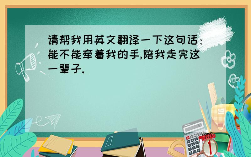 请帮我用英文翻译一下这句话：能不能牵着我的手,陪我走完这一辈子.