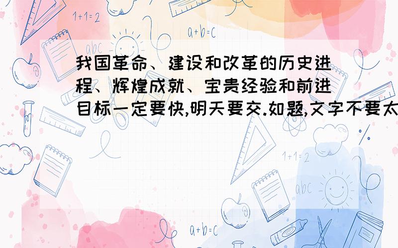 我国革命、建设和改革的历史进程、辉煌成就、宝贵经验和前进目标一定要快,明天要交.如题,文字不要太长