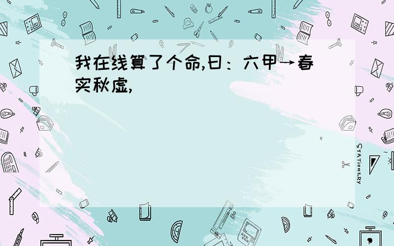 我在线算了个命,曰：六甲→春实秋虚,