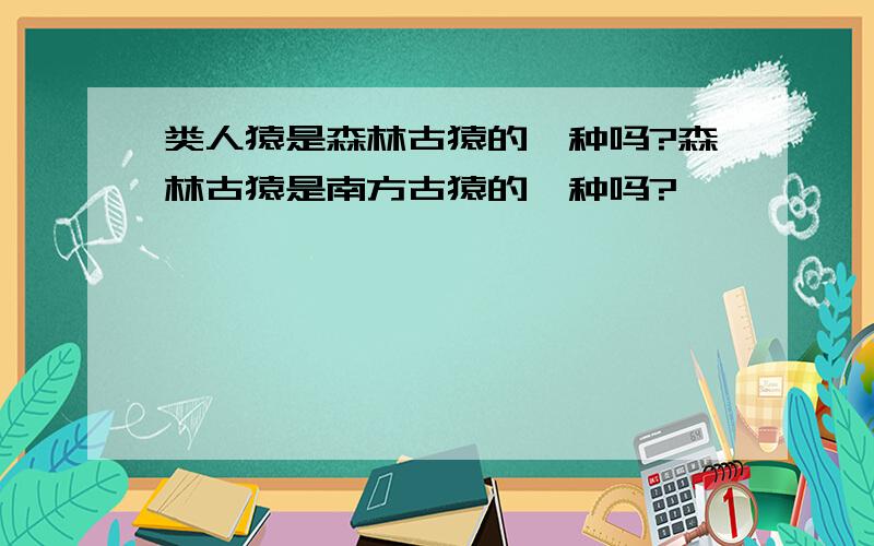 类人猿是森林古猿的一种吗?森林古猿是南方古猿的一种吗?