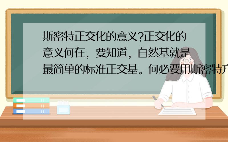 斯密特正交化的意义?正交化的意义何在，要知道，自然基就是最简单的标准正交基。何必要用斯密特方法，我直接用个变换矩阵，将其变成自然基，岂不快哉？