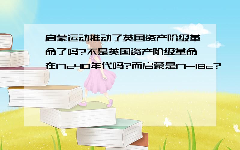 启蒙运动推动了英国资产阶级革命了吗?不是英国资产阶级革命在17c40年代吗?而启蒙是17-18c?