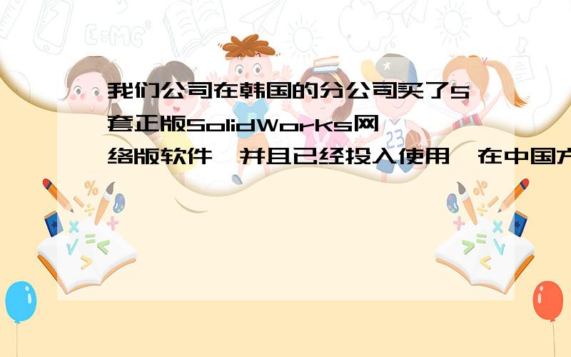 我们公司在韩国的分公司买了5套正版SolidWorks网络版软件,并且已经投入使用,在中国方面可以增加网络接入点使用吗?就是SolidWorks区域限制问题,可以跨国使用吗?