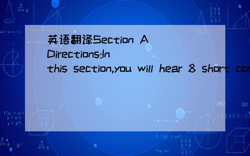 英语翻译Section A Directions:In this section,you will hear 8 short conversations and 2 long conversations.At the end ofeach conversation,one or more questions will be asked about what was said.Both the conversation and the questions will be spoke