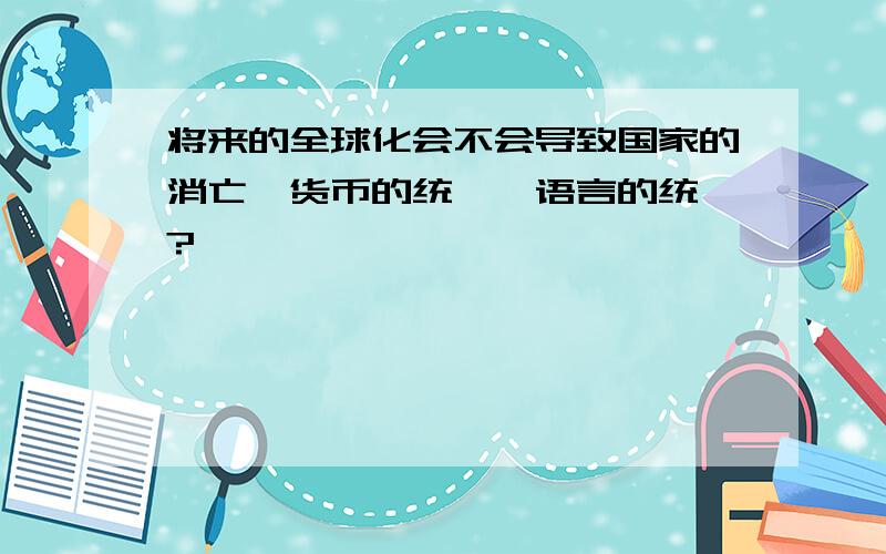 将来的全球化会不会导致国家的消亡,货币的统一,语言的统一?