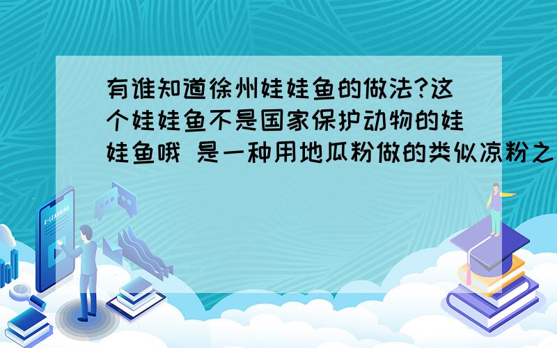 有谁知道徐州娃娃鱼的做法?这个娃娃鱼不是国家保护动物的娃娃鱼哦 是一种用地瓜粉做的类似凉粉之类的小吃