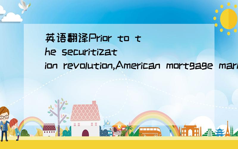 英语翻译Prior to the securitization revolution,American mortgage markets had operated as isolated,subsidized,and often inefficient components of the capital markets.The dramatic effects of mortgage securitization were achieved because securitizat