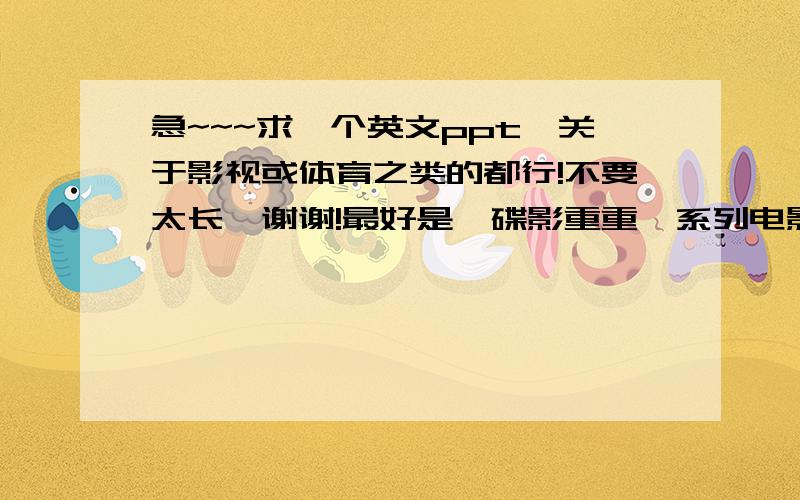 急~~~求一个英文ppt,关于影视或体育之类的都行!不要太长,谢谢!最好是《碟影重重》系列电影的，我比较喜欢那个，嘿嘿^ ^