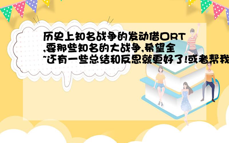 历史上知名战争的发动借口RT,要那些知名的大战争,希望全~还有一些总结和反思就更好了!或者帮我写一篇关于战争与借口的文章,举一些事例,然后写反思和总结