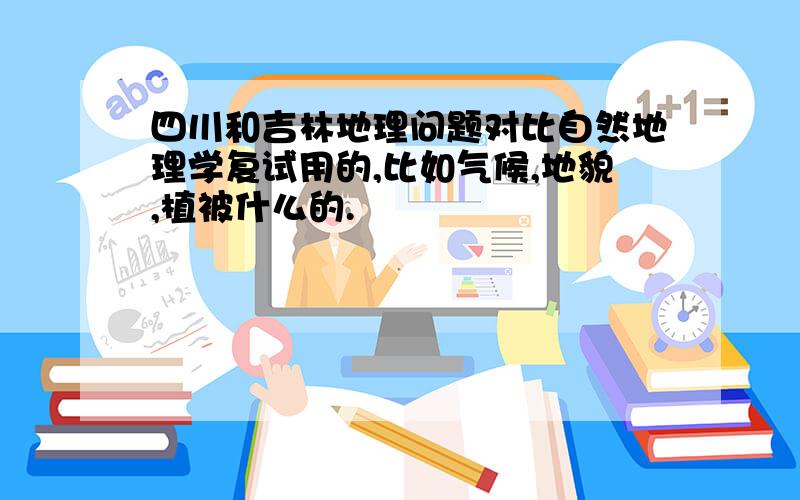 四川和吉林地理问题对比自然地理学复试用的,比如气候,地貌,植被什么的.