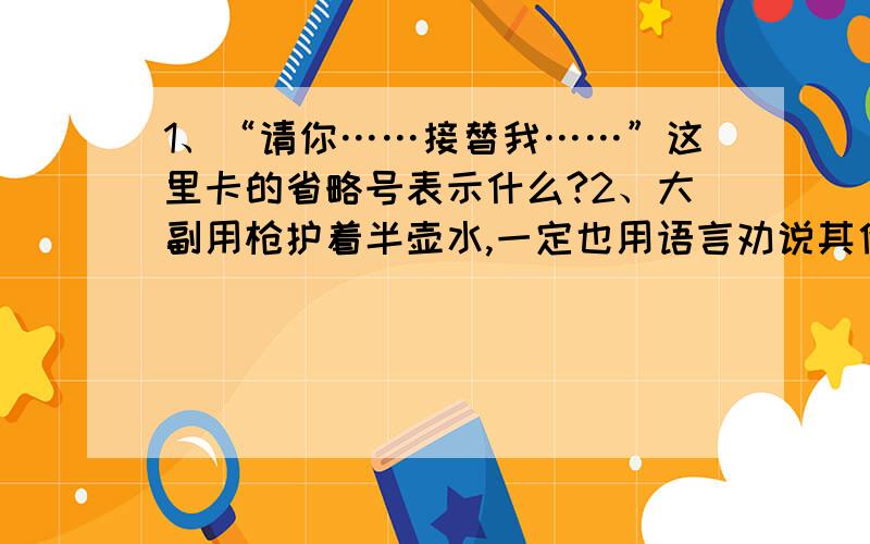 1、“请你……接替我……”这里卡的省略号表示什么?2、大副用枪护着半壶水,一定也用语言劝说其他人,他会怎样劝说?3、结合秃顶之后的表现,请你说一说他是一个怎样的人?正文：在波涛汹