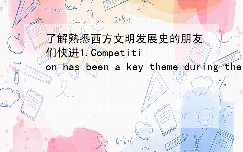 了解熟悉西方文明发展史的朋友们快进1.Competition has been a key theme during the course of Western Civilization.Define what is competition.How has competition contributed to the development of Western Civilization from Egyptian civili