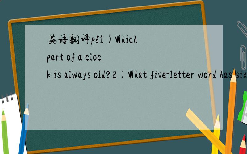 英语翻译p51)Which part of a clock is always old?2)What five-letter word has six left when you take two letters away?3)How many months have twenty-eight days?4)In which month do people eat the least.5)Who does every man take his hat off to?6)What