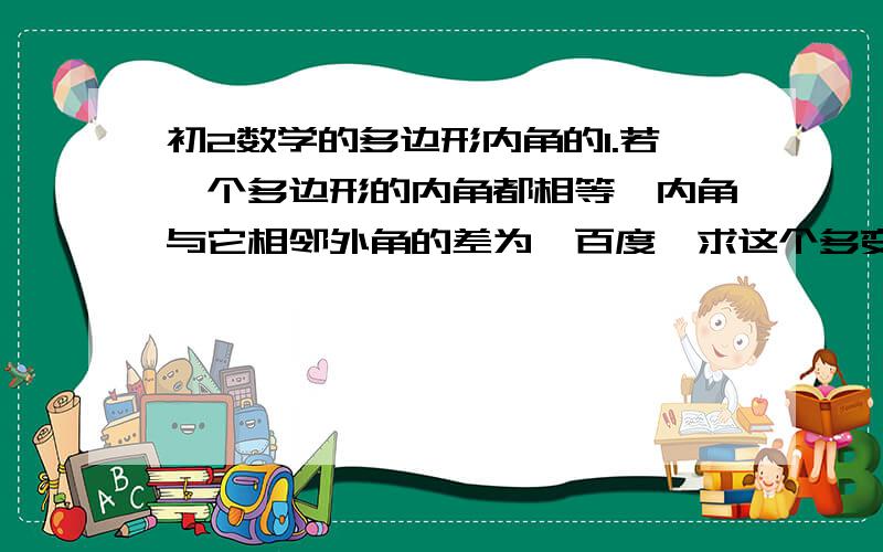 初2数学的多边形内角的1.若一个多边形的内角都相等,内角与它相邻外角的差为一百度,求这个多变性对角线的条数.2.如果多边形的每个内角都比他相邻的外交的四倍还多三十度,求这个多边形