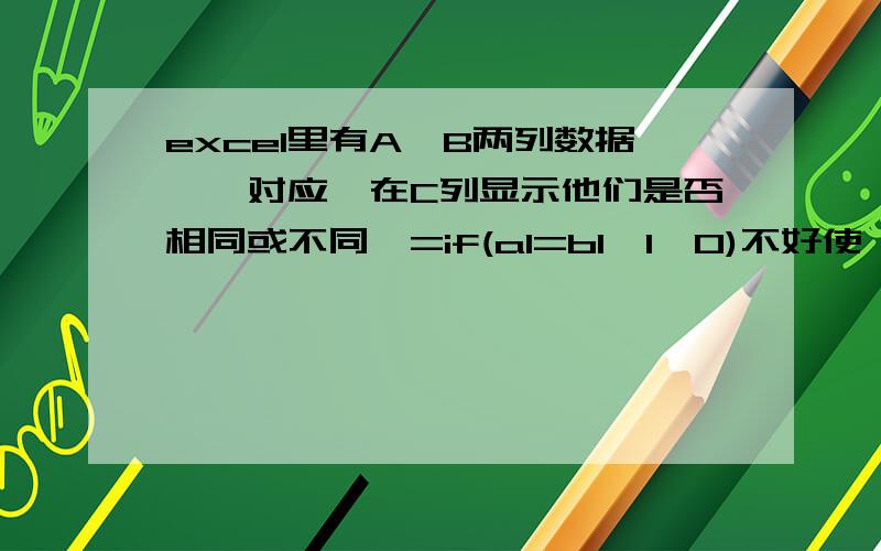 excel里有A、B两列数据一一对应,在C列显示他们是否相同或不同,=if(a1=b1,1,0)不好使,都显示为0