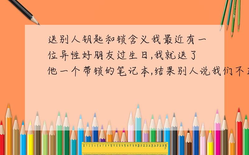 送别人钥匙和锁含义我最近有一位异性好朋友过生日,我就送了他一个带锁的笔记本,结果别人说我们不正常,请问钥匙与锁有什么特殊的含义么?