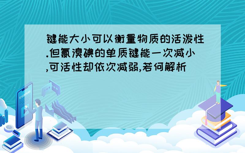 键能大小可以衡量物质的活泼性.但氯溴碘的单质键能一次减小,可活性却依次减弱,若何解析