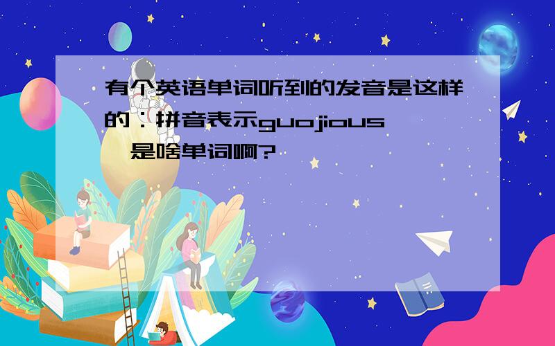 有个英语单词听到的发音是这样的：拼音表示guojious,是啥单词啊?,