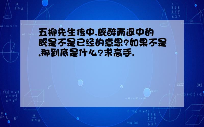 五柳先生传中.既醉而退中的 既是不是已经的意思?如果不是,那到底是什么?求高手.