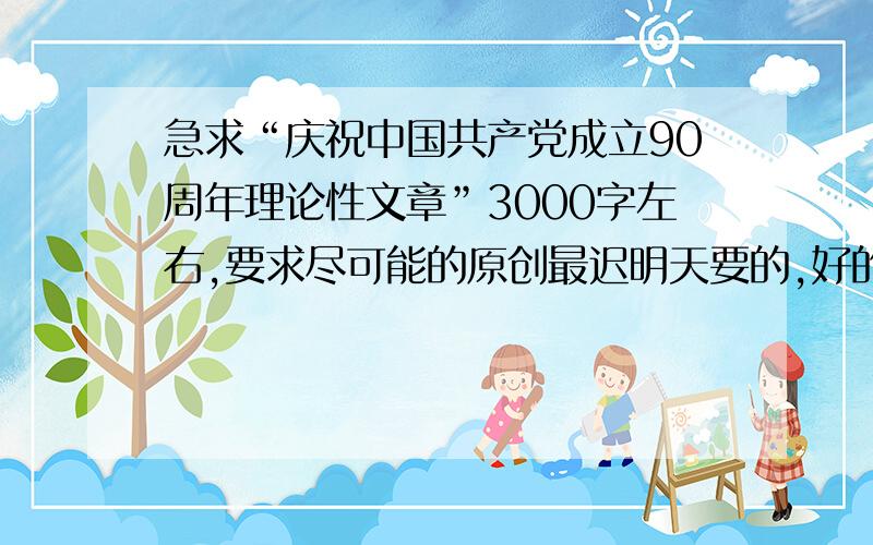 急求“庆祝中国共产党成立90周年理论性文章”3000字左右,要求尽可能的原创最迟明天要的,好的话再奖励200!