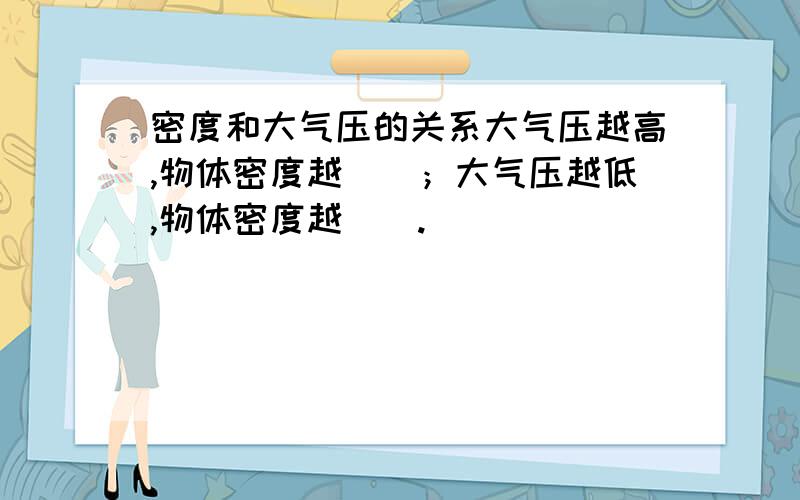 密度和大气压的关系大气压越高,物体密度越（）；大气压越低,物体密度越（）.