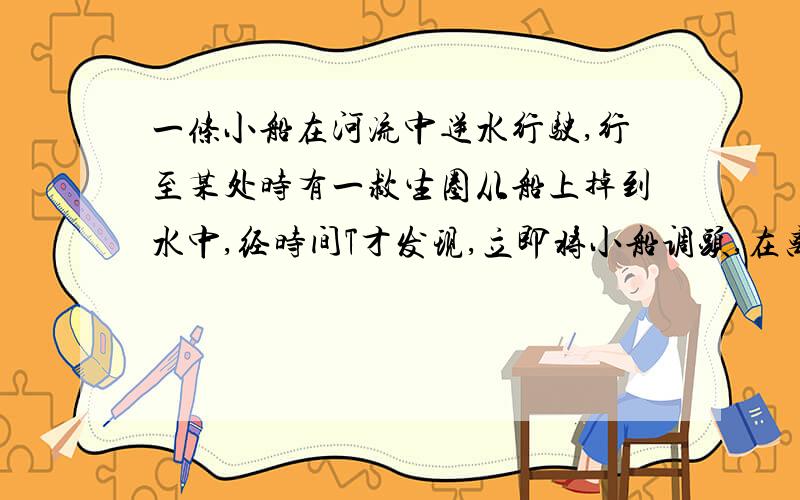 一条小船在河流中逆水行驶,行至某处时有一救生圈从船上掉到水中,经时间T才发现,立即将小船调头,在离救生圈落水处下游S处捞起救生圈,问水流速度是多大?